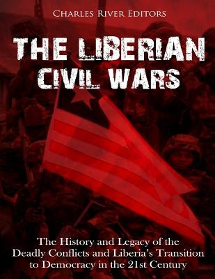 The Liberian Civil Wars: The History and Legacy of the Deadly Conflicts and Liberia's Transition to Democracy in the 21st Century by Charles River
