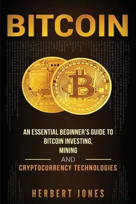 Bitcoin: An Essential Beginner's Guide to Bitcoin Investing, Mining and Cryptocurrency Technologies by Jones, Herbert
