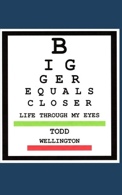Bigger Equals Closer: Life Through My Eyes by Wellington, Todd