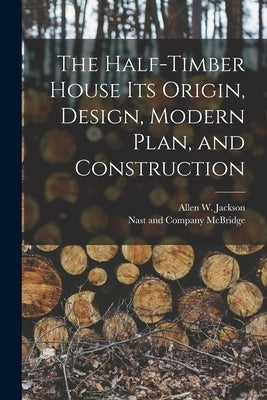 The Half-Timber House its Origin, Design, Modern Plan, and Construction by Jackson, Allen W.