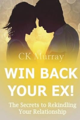 Win Back Your Ex!: The Secrets to Rekindling Your Relationship by Murray, C. K.