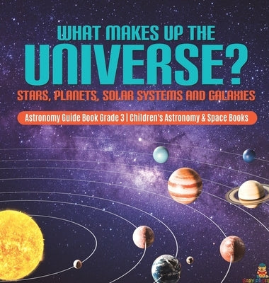 What Makes Up the Universe? Stars, Planets, Solar Systems and Galaxies Astronomy Guide Book Grade 3 Children's Astronomy & Space Books by Baby Professor