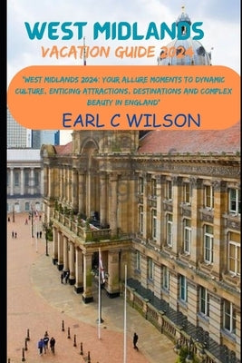 West Midlands Vacation Guide 2024: "West Midlands 2024: Your Allure Moments To Dynamic Culture, Enticing Attractions, Destinations and Complex Beauty by Wilson, Earl C.