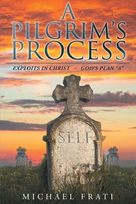 A Pilgrim's Process: EXPLOITS in CHRIST - GOD'S Plan "A" by Frati, Michael