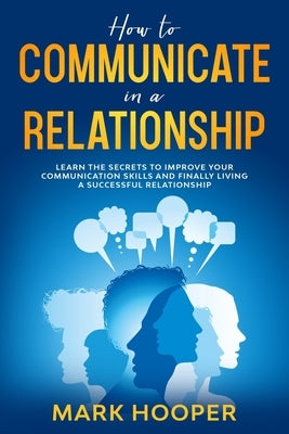 How to communicate in a relationship: Learn The Secrets to Improve your Communication skills and Finally living a successful relationship by Hooper, Mark