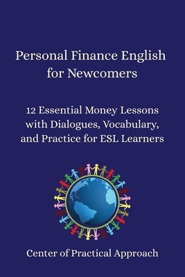 Personal Finance English for Newcomers: 12 Essential Money Lessons with Dialogues, Vocabulary, and Practice for ESL Learners by Approach, Center Of Practical