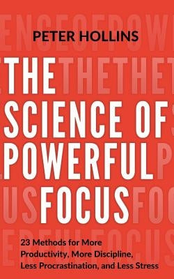 The Science of Powerful Focus: 23 Methods for More Productivity, More Discipline, Less Procrastination, and Less Stress by Hollins, Peter