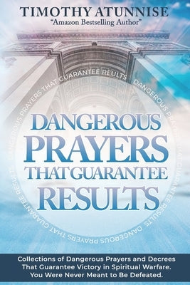 Dangerous Prayers That Guarantee Results: Collections of Dangerous Prayers and Decrees That Guarantee Victory in Spiritual Warfare. You Were Never Mea by Atunnise, Timothy