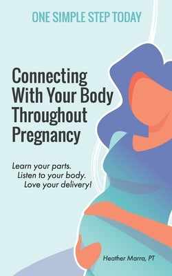 Connecting With Your Body Throughout Pregnancy: Learn your parts. Listen to your body. Love your delivery! by Marra, Heather