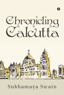 Chronicling Calcutta by Sukhamaya Swain