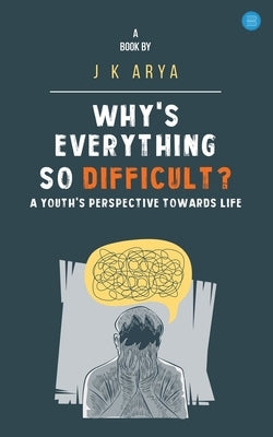 Why's everything so difficult? A youth's Perspective Towards Life by Arya, J. K.