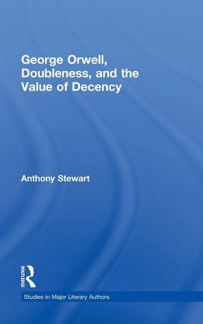George Orwell, Doubleness, and the Value of Decency by Stewart, Anthony