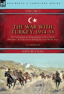 The War with Turkey, 1914-18----Volume 2: the Campaigns in Mesopotamia, Libya, Egypt, Palestine, Syria and Persia During the First World War by Buchan, John