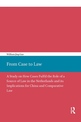 From Case to Law: A Study on How Cases Fulfil the Role of a Source of Law in the Netherlands and Its Implications for China and Comparative Law by Guo, William
