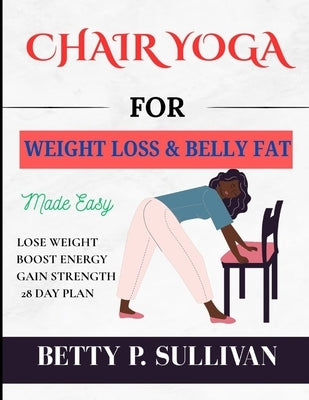 Chair Yoga for Weight Loss and Belly Fat: Transform Your Body in 28 Days: Easy Chair Yoga Routines for Weight Loss and Belly Fat Reduction by Sullivan, Betty P.