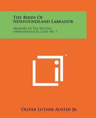 The Birds of Newfoundland Labrador: Memoirs of the Nuttall Ornithological Club, No. 7 by Austin Jr, Oliver Luther