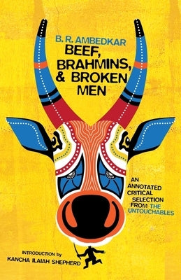 Beef, Brahmins, and Broken Men: An Annotated Critical Selection from the Untouchables by Ambedkar, B. R.