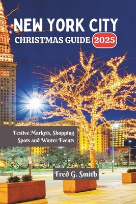 New York City Christmas Guide 2025: Festive Markets, Shopping Spots and Winter Events by G. Smith, Fred