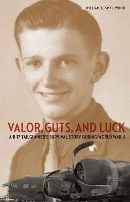 Valor, Guts, and Luck: A B-17 Tailgunner's Survival Story During World War II by Smallwood, William L.