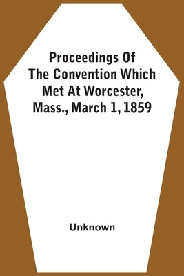 Proceedings Of The Convention Which Met At Worcester, Mass., March 1, 1859 by Unknown
