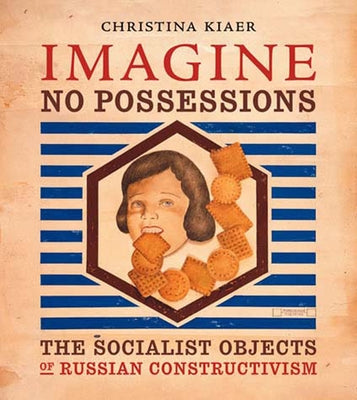 Imagine No Possessions: The Socialist Objects of Russian Constructivism by Kiaer, Christina