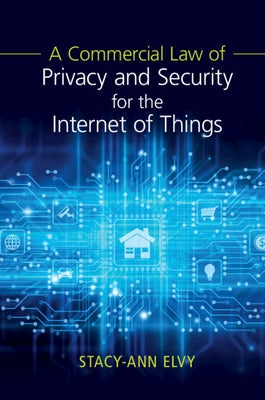 A Commercial Law of Privacy and Security for the Internet of Things by Elvy, Stacy-Ann