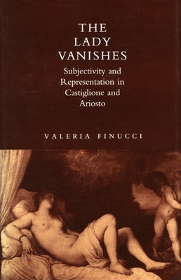 The Lady Vanishes: Subjectivity and Representation in Castiglione and Ariosto by Finucci, Valeria
