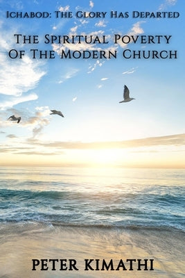 Ichabod: The Glory Has Departed: The Spiritual Poverty Of The Modern Church by Kimathi, Peter