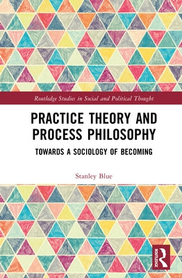 Practice Theory and Process Philosophy: Towards a Sociology of Becoming by Blue, Stanley