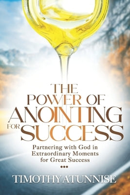 The Power of Anointing for Success: Partnering with God in Extraordinary Moments for Great Success by Atunnise, Timothy
