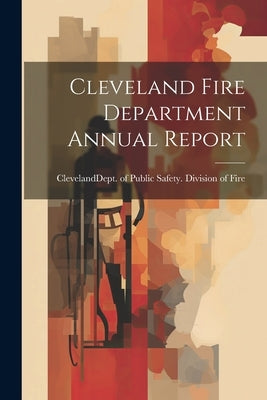 Cleveland Fire Department Annual Report by Cleveland (Ohio) Dept of Public Saf