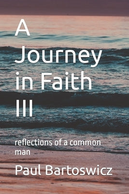 A Journey in Faith III: reflections of a common man by Bartoswicz, Paul