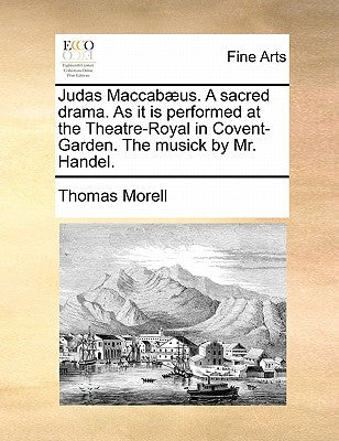 Judas Maccabæus. A sacred drama. As it is performed at the Theatre-Royal in Covent-Garden. The musick by Mr. Handel. by Morell, Thomas