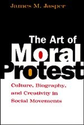 The Art of Moral Protest: Culture, Biography, and Creativity in Social Movements by Jasper, James M.