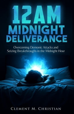 12AM Midnight Deliverance: Overcoming Demonic Attacks and Seizing Breakthroughs in the Midnight Hour by Christian, Clement M.