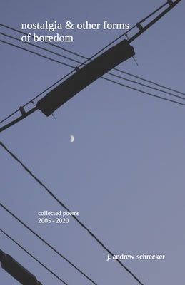nostalgia & other forms of boredom: collected poems (2005-2020) by Schrecker, J. Andrew