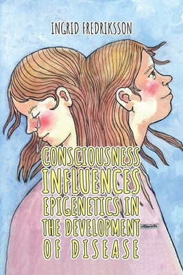 Consciousness Influence Epigenetics in the Development of Disease by Fredriksson, Ingrid