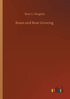 Roses and Rose Growing by Kingsley, Rose G.
