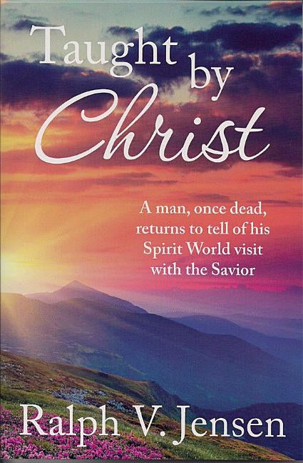 Taught by Christ: A Man, Once Dead, Returns to Tell of His Spirit World Visit with the Savior by Jensen, Ralph V.