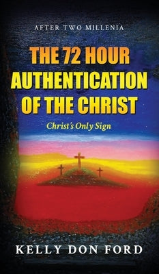 The 72 Hour Authentication Of The Christ: Christ's Only Sign by Ford, Kelly Don