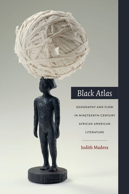 Black Atlas: Geography and Flow in Nineteenth-Century African American Literature by Madera, Judith