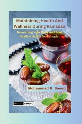 Maintaining Health And Wellness During Ramadan: Nourishing Your Body and Soul: Healthy Habits for Ramadan by B. Saeed, Mohammed