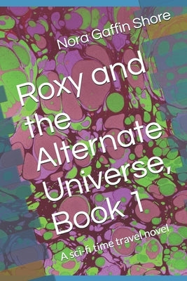 Roxy and the Alternate Universe, Book 1: A sci-fi time travel novel by Gaffin Shore, Nora