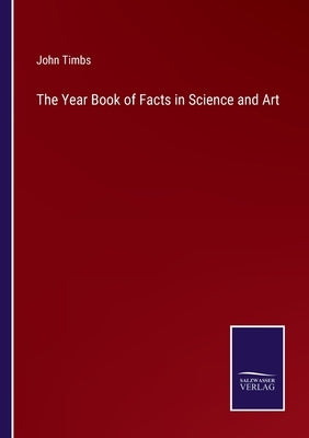 The Year Book of Facts in Science and Art by Timbs, John