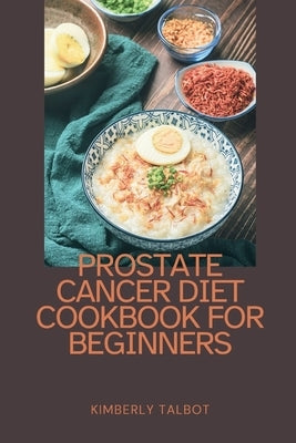 Prostate Cancer Diet Cookbook for Beginners: Recipes and Wisdom for Prostate Health: A Comprehensive 92-Recipe Collection by Talbot, Kimberly