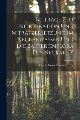 Beiträge zur Nitrifikation und Nitratzersetzung im Neckarwasser und die Bakterienflora des Neckars Z by August Florian Gredig, Eugen
