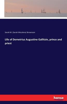 Life of Demetrius Augustine Gallitzin, prince and priest by Brownson, Sarah M. (Sarah Micolena)