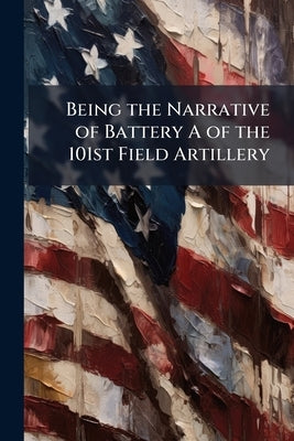 Being the Narrative of Battery A of the 101st Field Artillery by Anonymous