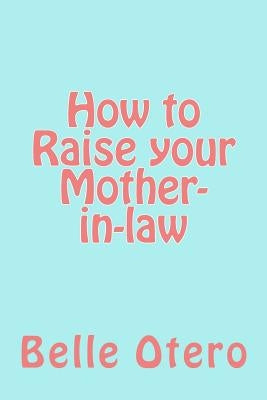 How to Raise your Mother-in-law: A fun guide with insight on in-law relationships by Otero, Belle