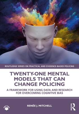 Twenty-One Mental Models That Can Change Policing: A Framework for Using Data and Research for Overcoming Cognitive Bias by Mitchell, Renée J.